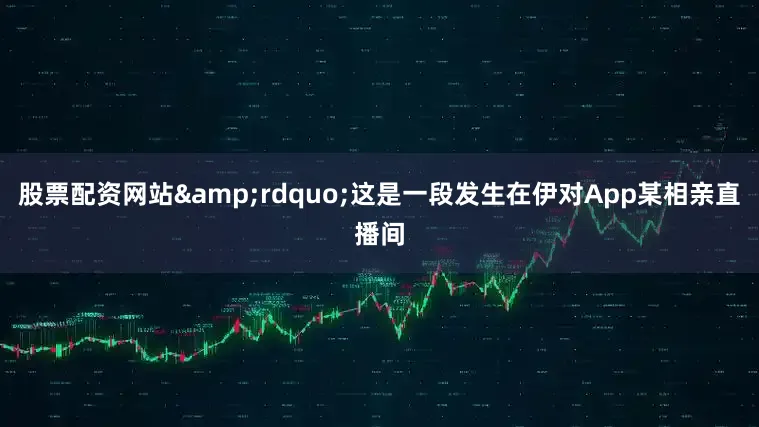 股票配资网站&rdquo;这是一段发生在伊对App某相亲直播间