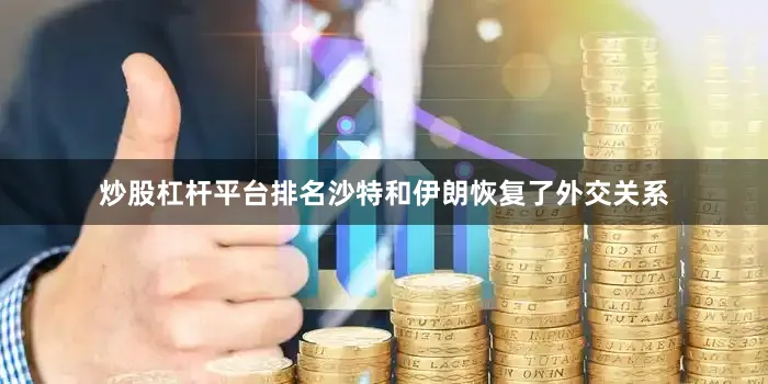炒股杠杆平台排名沙特和伊朗恢复了外交关系
