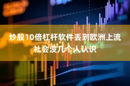 炒股10倍杠杆软件丢到欧洲上流社会没几个人认识