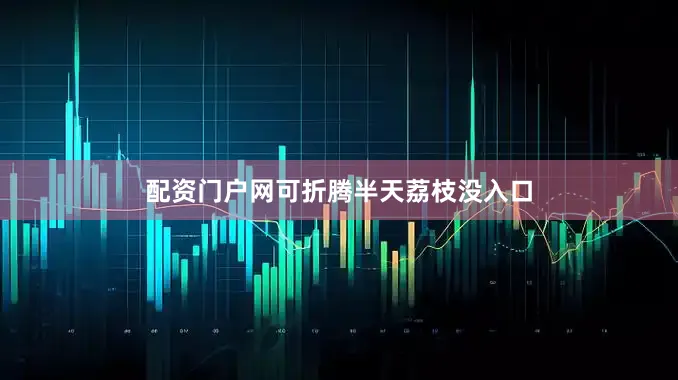 配资门户网可折腾半天荔枝没入口