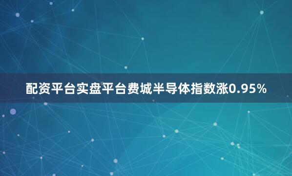 配资平台实盘平台费城半导体指数涨0.95%