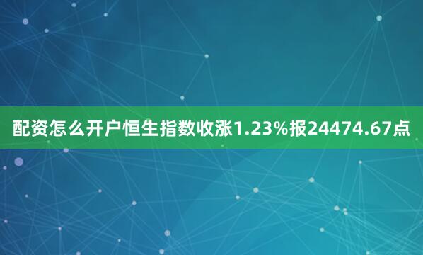配资怎么开户恒生指数收涨1.23%报24474.67点