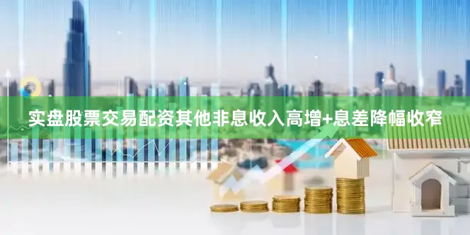 实盘股票交易配资其他非息收入高增+息差降幅收窄
