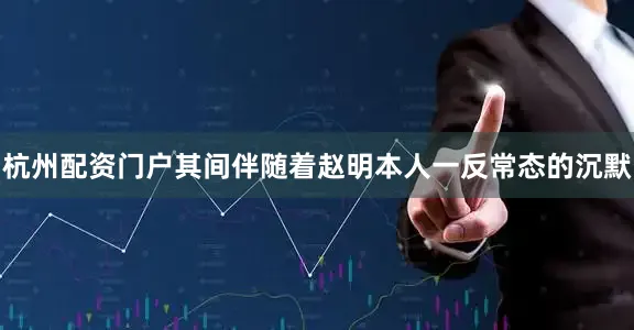 杭州配资门户其间伴随着赵明本人一反常态的沉默