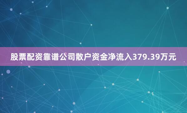 股票配资靠谱公司散户资金净流入379.39万元