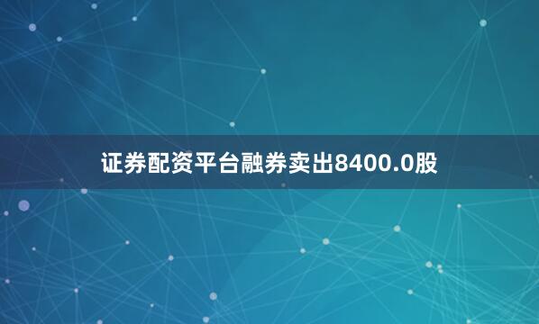 证券配资平台融券卖出8400.0股