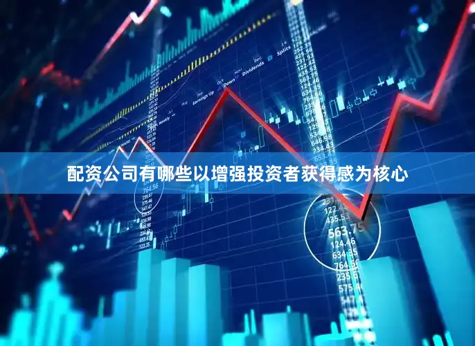 配资公司有哪些以增强投资者获得感为核心