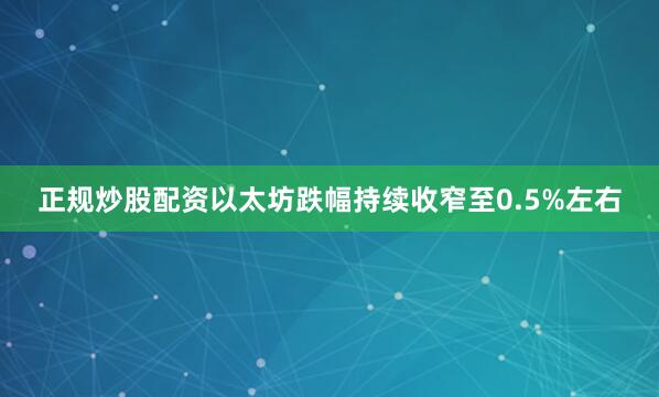 正规炒股配资以太坊跌幅持续收窄至0.5%左右