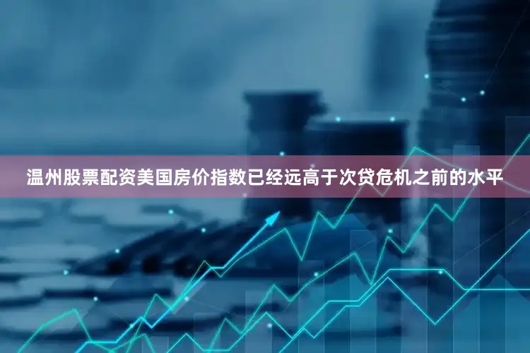 温州股票配资美国房价指数已经远高于次贷危机之前的水平