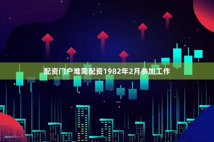 配资门户难简配资1982年2月参加工作