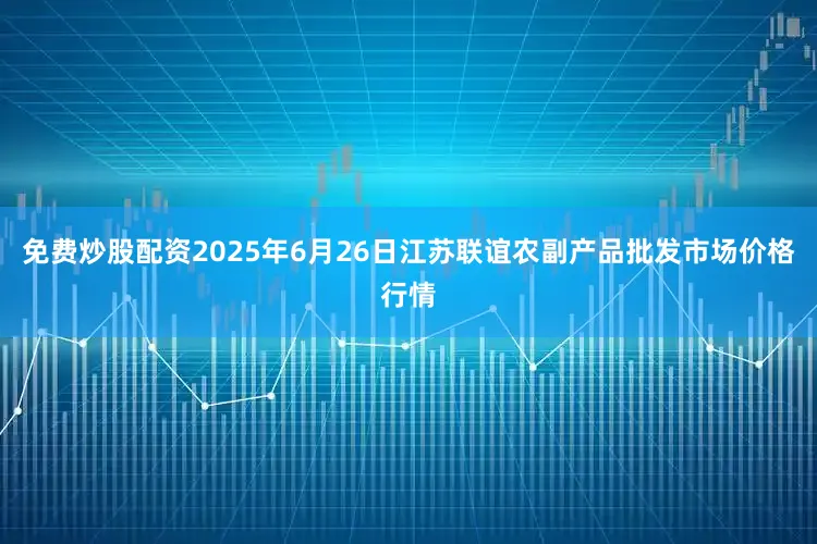 免费炒股配资2025年6月26日江苏联谊农副产品批发市场价格行情
