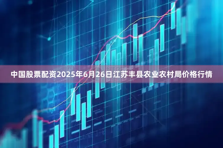 中国股票配资2025年6月26日江苏丰县农业农村局价格行情