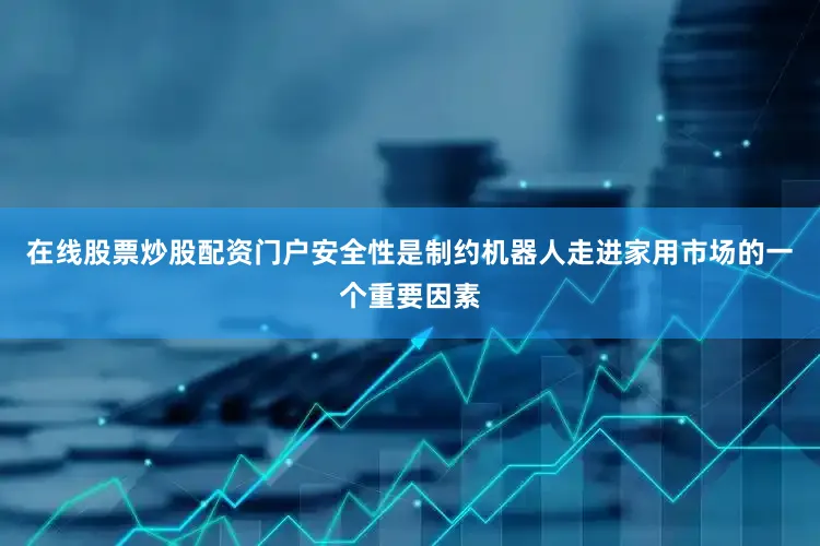 在线股票炒股配资门户安全性是制约机器人走进家用市场的一个重要因素