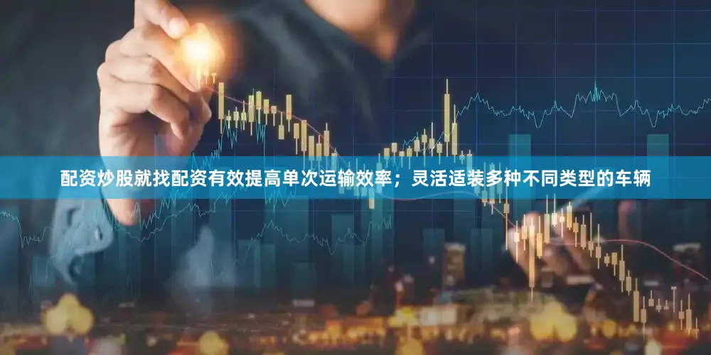 配资炒股就找配资有效提高单次运输效率；灵活适装多种不同类型的车辆