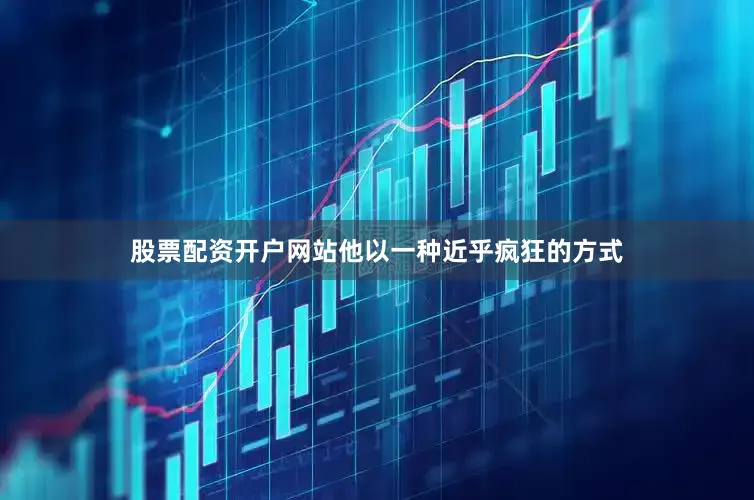 股票配资开户网站他以一种近乎疯狂的方式