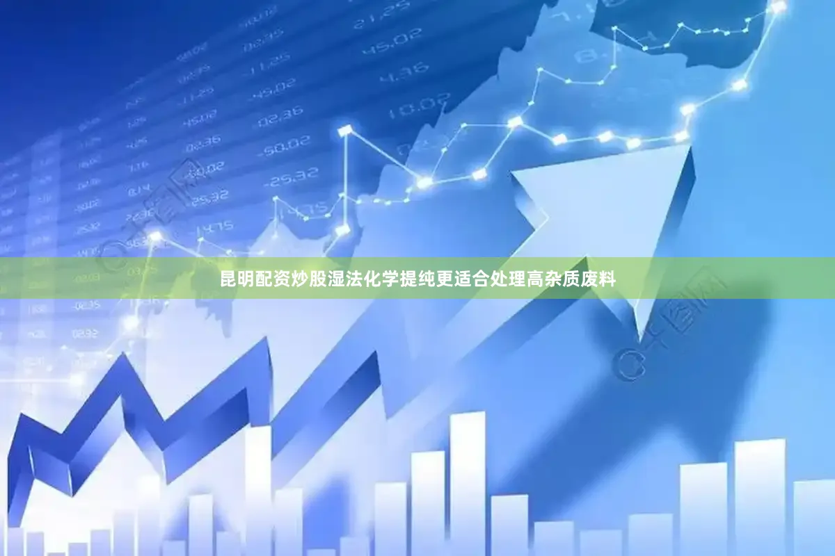 昆明配资炒股湿法化学提纯更适合处理高杂质废料