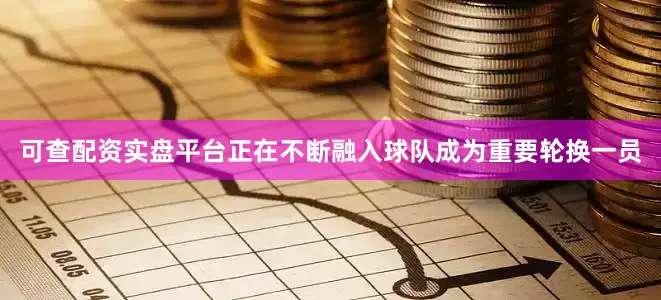 可查配资实盘平台正在不断融入球队成为重要轮换一员