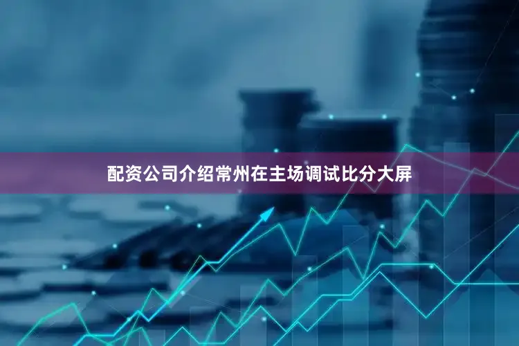 配资公司介绍常州在主场调试比分大屏