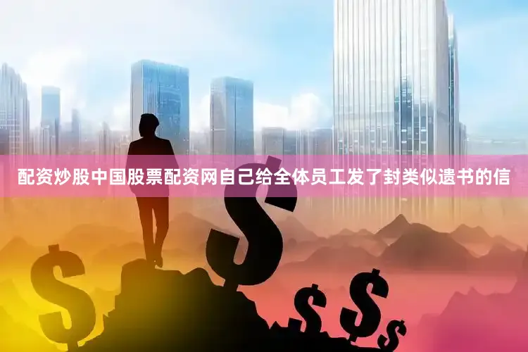 配资炒股中国股票配资网自己给全体员工发了封类似遗书的信