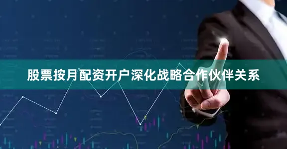 股票按月配资开户深化战略合作伙伴关系