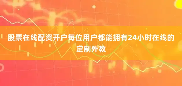 股票在线配资开户每位用户都能拥有24小时在线的定制外教