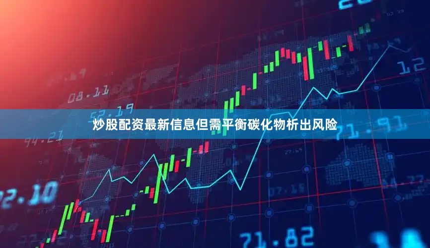 炒股配资最新信息但需平衡碳化物析出风险