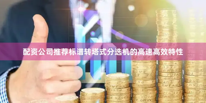配资公司推荐标谱转塔式分选机的高速高效特性