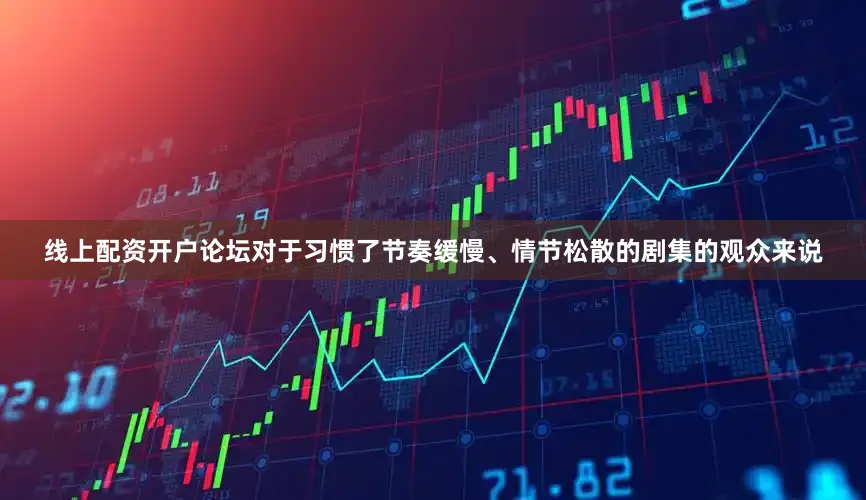 线上配资开户论坛对于习惯了节奏缓慢、情节松散的剧集的观众来说