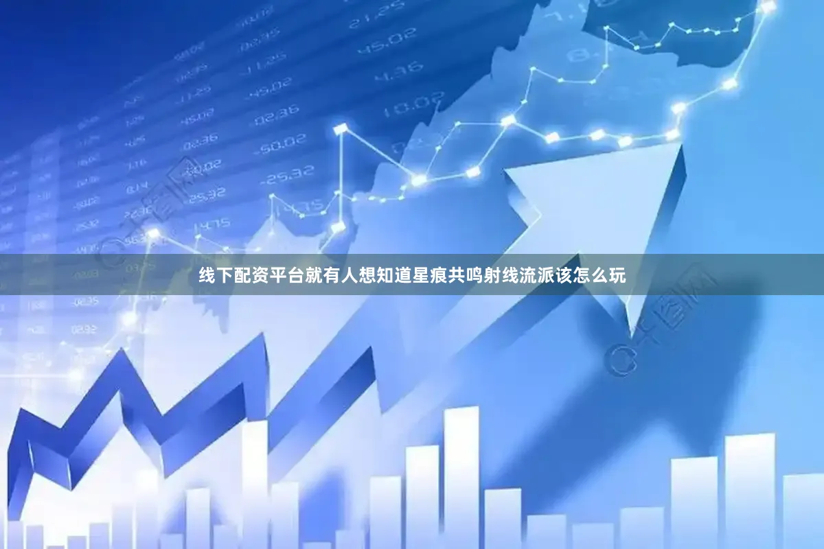 线下配资平台就有人想知道星痕共鸣射线流派该怎么玩