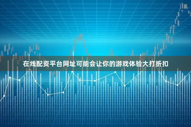 在线配资平台网址可能会让你的游戏体验大打折扣