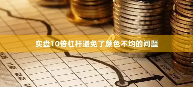 实盘10倍杠杆避免了颜色不均的问题