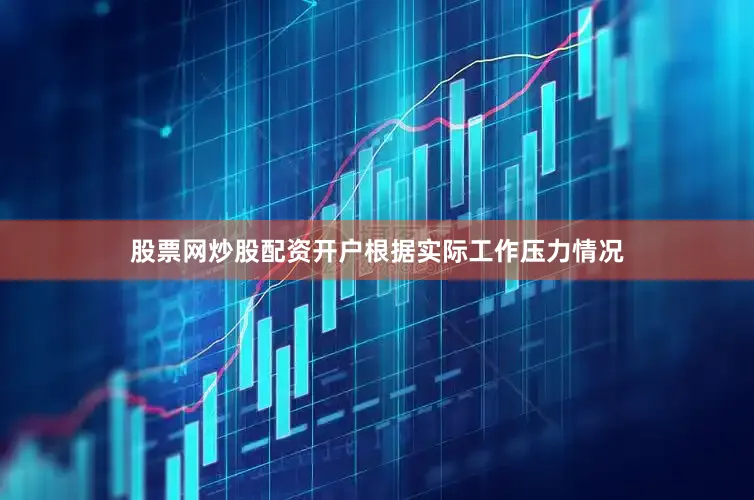 股票网炒股配资开户根据实际工作压力情况