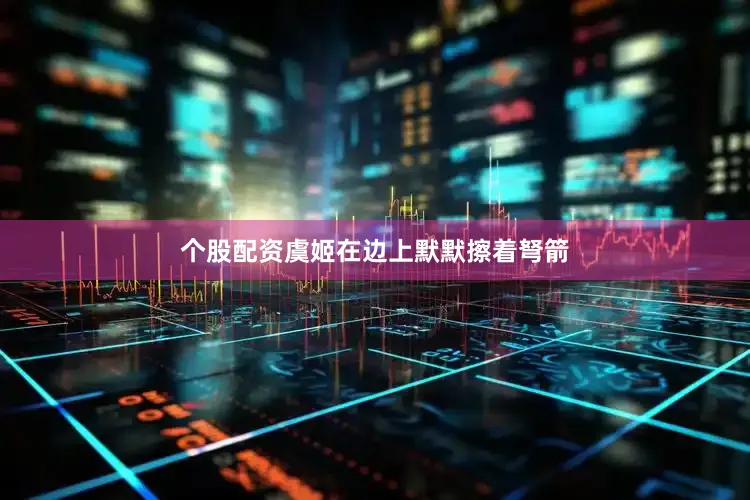 个股配资虞姬在边上默默擦着弩箭