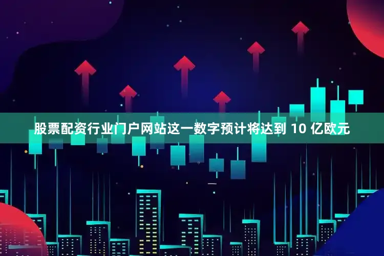 股票配资行业门户网站这一数字预计将达到 10 亿欧元