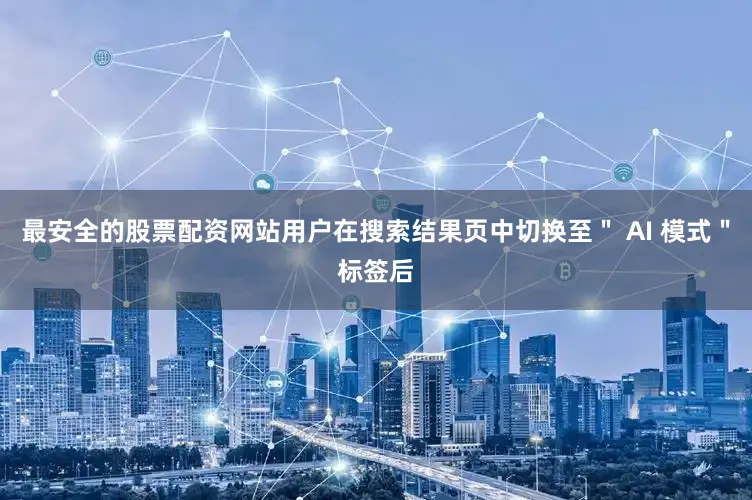 最安全的股票配资网站用户在搜索结果页中切换至＂ AI 模式＂标签后