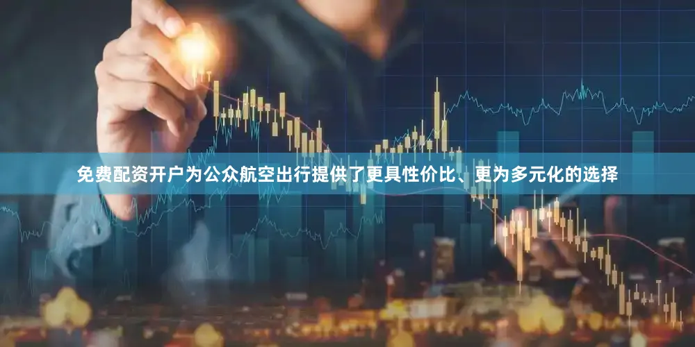免费配资开户为公众航空出行提供了更具性价比、更为多元化的选择