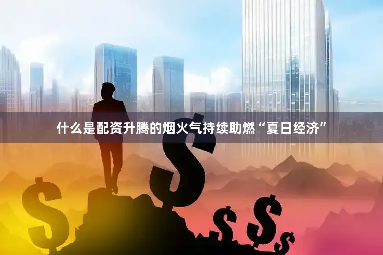 什么是配资升腾的烟火气持续助燃“夏日经济”