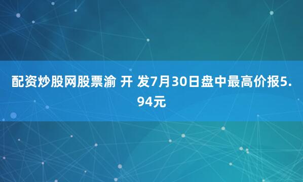 配资炒股网股票渝 开 发7月30日盘中最高价报5.94元