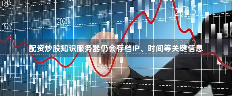 配资炒股知识服务器仍会存档IP、时间等关键信息