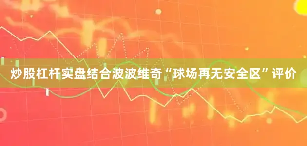 炒股杠杆实盘结合波波维奇“球场再无安全区”评价