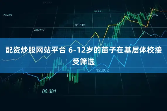 配资炒股网站平台 6-12岁的苗子在基层体校接受筛选