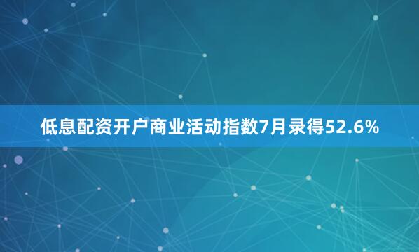 低息配资开户商业活动指数7月录得52.6%