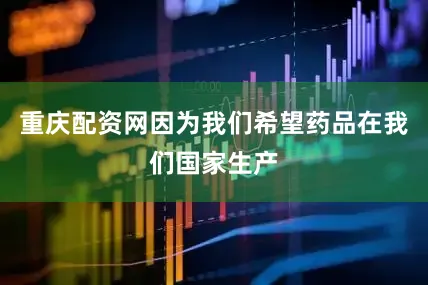 重庆配资网因为我们希望药品在我们国家生产