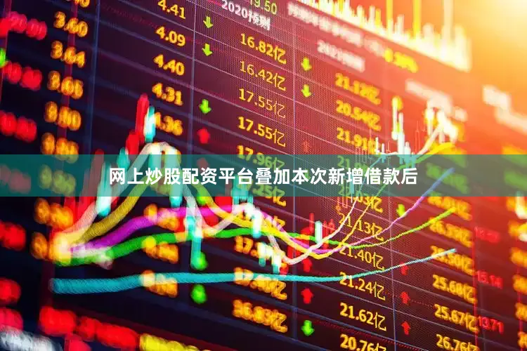 网上炒股配资平台　　叠加本次新增借款后