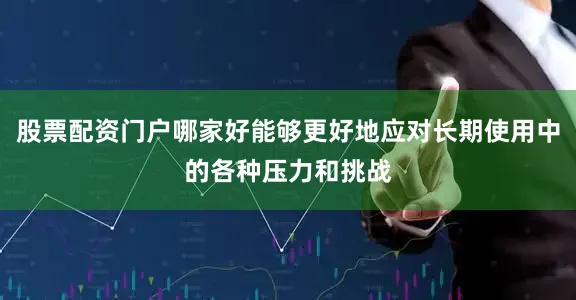 股票配资门户哪家好能够更好地应对长期使用中的各种压力和挑战