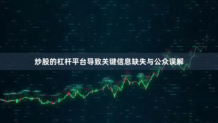 炒股的杠杆平台导致关键信息缺失与公众误解