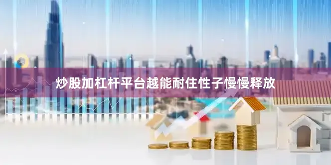 炒股加杠杆平台越能耐住性子慢慢释放