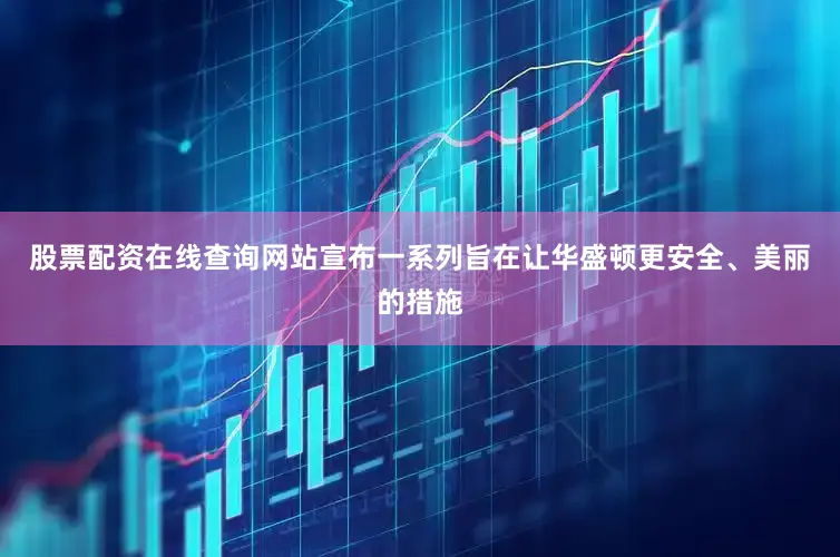 股票配资在线查询网站宣布一系列旨在让华盛顿更安全、美丽的措施