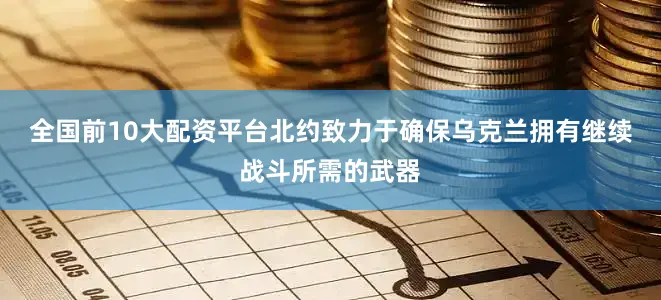 全国前10大配资平台北约致力于确保乌克兰拥有继续战斗所需的武器