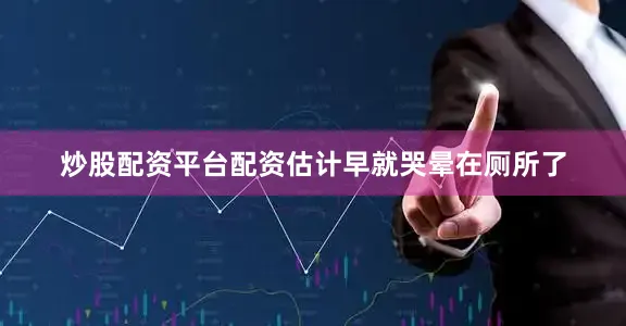 炒股配资平台配资估计早就哭晕在厕所了